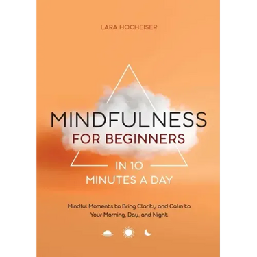 Mindfulness for Beginners in 10 Minutes a Day: Mindful Moments to Bring Clarity and Calm to Your Morning, Day, and Night