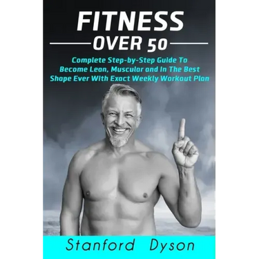Fitness Over 50: Complete Step-by-Step Guide To Become Lean, Muscular and In The Best Shape Ever With Exact Weekly Workout Plan