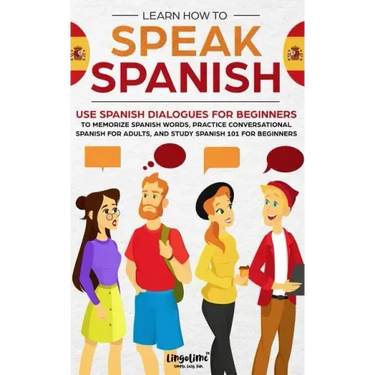 Learn How to Speak Spanish: Use Spanish Dialogues for Beginners to Memorize Spanish Words, Practice Conversational Spanish for Adults, and Study S