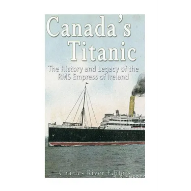 Canada's Titanic: The History and Legacy of the RMS Empress of Ireland