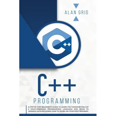 C++ Programming: A Step-By-Step Beginner's Guide to Learn the Fundamentals of a Multi-Paradigm Programming Language and Begin to Manage