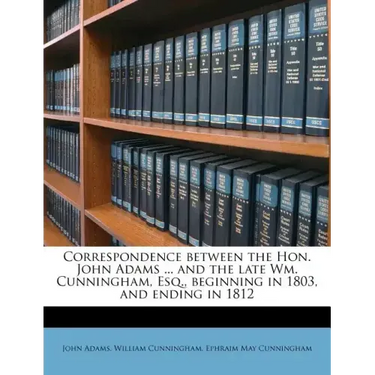 Correspondence Between the Hon. John Adams ... and the Late Wm. Cunningham, Esq., Beginning in 1803, and Ending in 1812