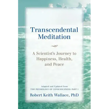 Transcendental Meditation: A Scientist's Journey to Happiness, Health, and Peace, Adapted and Updated from The Physiology of Consciousness: Part