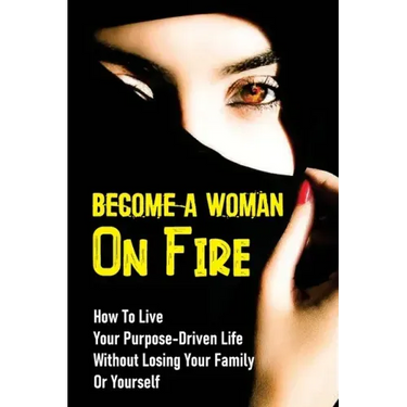 Become A Woman On Fire: How To Live Your Purpose-Driven Life Without Losing Your Family Or Yourself: The 4 Primary Laws Of Fire