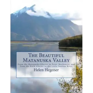 The Beautiful Matanuska Valley: From the Matanuska Glacier to Point Mackenzie, and from the Knik Glacier to the Little Susitna River