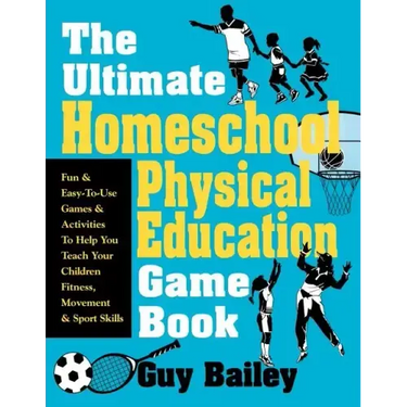 The Ultimate Homeschool Physical Education Game Book: Fun & Easy-To-Use Games & Activities to Help You Teach Your Children Fitness, Movement & Sport S