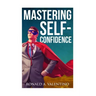 Mastering Self-Confidence: The Ultimate Guide to Total Self-Confidence- Become Confident, Become a Leader, Become Unstoppable