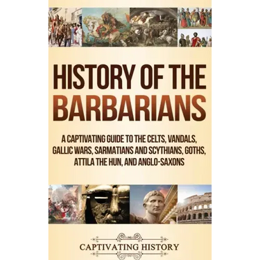 History of the Barbarians: A Captivating Guide to the Celts, Vandals, Gallic Wars, Sarmatians and Scythians, Goths, Attila the Hun, and Anglo-Saxons