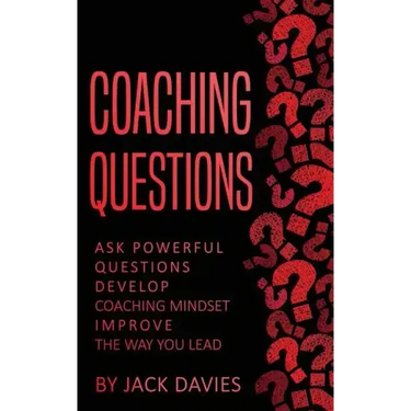 Coaching Questions: Ask Powerful Questions, Develop Coaching Mindset, Improve The Way You Lead