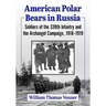 American Polar Bears in Russia: Soldiers of the 339th Infantry and the Archangel Campaign, 1918-1919