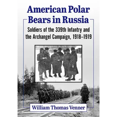 American Polar Bears in Russia: Soldiers of the 339th Infantry and the Archangel Campaign, 1918-1919