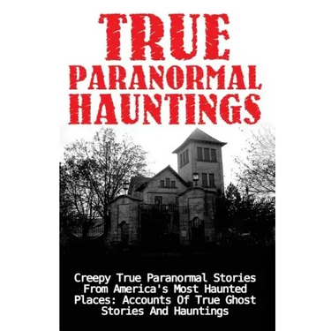 True Paranormal Hauntings: Creepy True Paranormal Stories From America's Most Haunted Places: Accounts Of True Ghost Stories And Hauntings