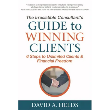 The Irresistible Consultant's Guide to Winning Clients: 6 Steps to Unlimited Clients & Financial Freedom