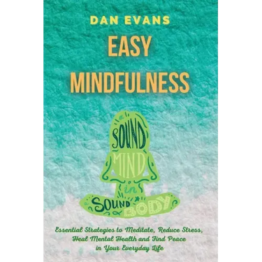 Easy Mindfulness: Essential Strategies to Meditate, Reduce Stress, Heal Mental Health and Find Peace in Your Everyday Life