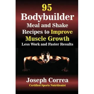 95 Bodybuilder Meal and Shake Recipes to Improve Muscle Growth: Less Work and Faster Results