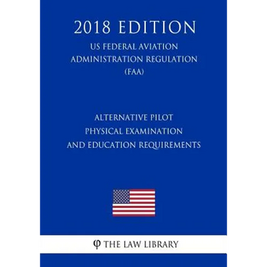 Alternative Pilot Physical Examination and Education Requirements (Us Federal Aviation Administration Regulation) (Faa) (2018 Edition)