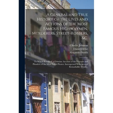 A General and True History of the Lives and Actions of the Most Famous Highwaymen, Murderers, Street-robbers, &c.: To Which is Added, a Genuine Accoun