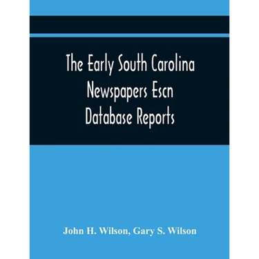 The Early South Carolina Newspapers Escn Database Reports: A Quick Reference Guide To Local News And Advertisements Found In The Early South Carolina