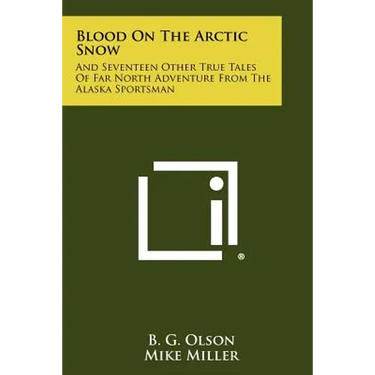 Blood On The Arctic Snow: And Seventeen Other True Tales Of Far North Adventure From The Alaska Sportsman