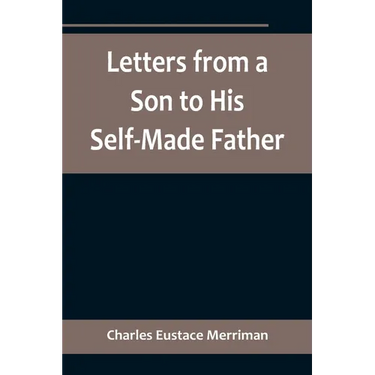 Letters from a Son to His Self-Made Father; Being the Replies to Letters from a Self-Made Merchant to his Son