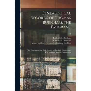 Genealogical Records of Thomas Burnham, the Emigrant: Who Was Among the Early Settlers at Hartford, Connecticut, U.S. America, and His Descendants; v.