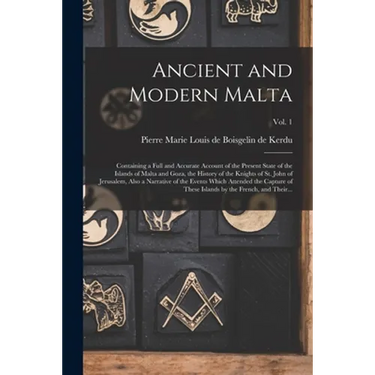 Ancient and Modern Malta: Containing a Full and Accurate Account of the Present State of the Islands of Malta and Goza, the History of the Knigh
