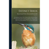 Extinct Birds: An Attempt to Unite in one Volume a Short Account of Those Birds Which Have Become Extinct in Historical Times: That i