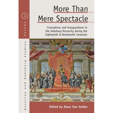More Than Mere Spectacle: Coronations and Inaugurations in the Habsburg Monarchy During the Eighteenth and Nineteenth Centuries