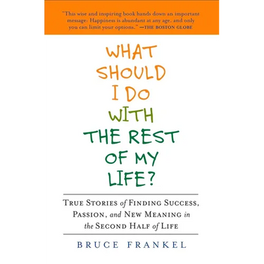 What Should I Do with the Rest of My Life?: True Stories of Finding Success, Passion, and New Meaning in the Second Half of Life
