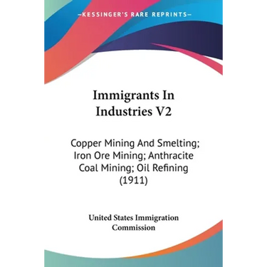 Immigrants In Industries V2: Copper Mining And Smelting; Iron Ore Mining; Anthracite Coal Mining; Oil Refining (1911)
