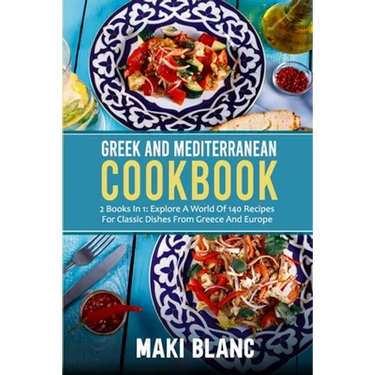 Greek And Mediterranean Cookbook: 2 Books In 1: Explore A World Of 140 Recipes For Classic Dishes From Greece And Europe
