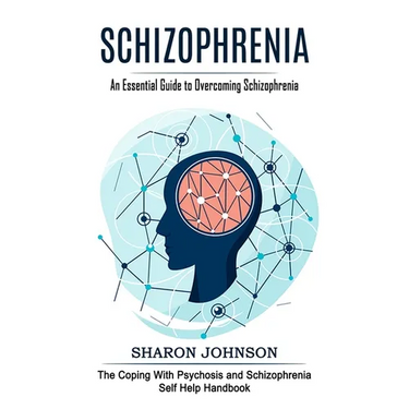 Schizophrenia: An Essential Guide to Overcoming Schizophrenia (The Coping With Psychosis and Schizophrenia Self Help Handbook)