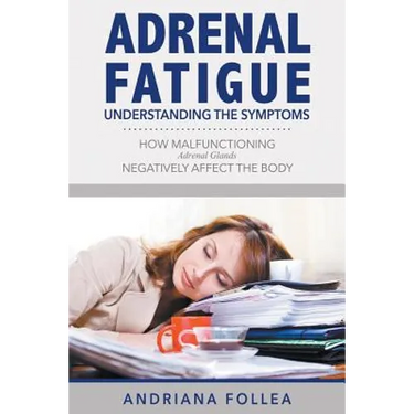 Adrenal Fatigue: Understanding the Symptoms - How Malfunctioning Adrenal Glands Negatively Affect the Body