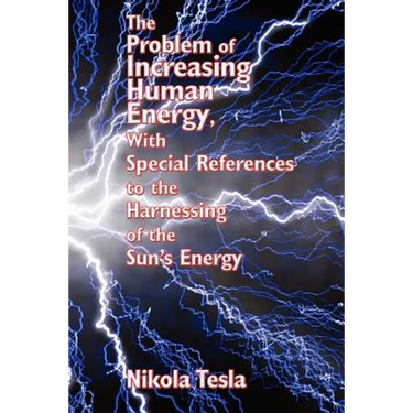 The Problem of Increasing Human Energy, with Special References to the Harnessing of the Sun's Energy: Nikola Tesla's Vision of Energy and Human Progr