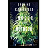 Growing Cannabis Indoor and Outdoor: Beginners guide on growing cannabis/Marijuana both indoor and outdoor