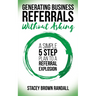 Generating Business Referrals Without Asking: A Simple Five Step Plan to a Referral Explosion