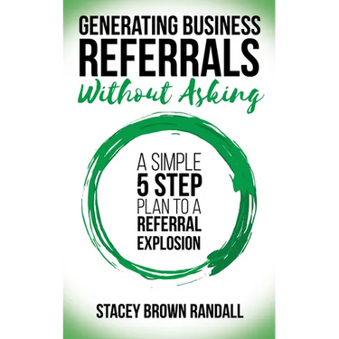 Generating Business Referrals Without Asking: A Simple Five Step Plan to a Referral Explosion
