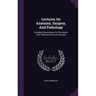 Lectures On Anatomy, Surgery, And Pathology: Including Observations On The Nature And Treatment Of Local Diseases