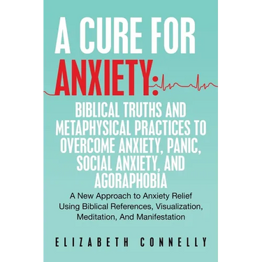 A Cure For Anxiety: Biblical Truths And Metaphysical Practices To Overcome Anxiety, Panic, Social Anxiety, And Agoraphobia: A New Approach to Anxiety