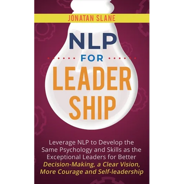 NLP for Leadership: Leverage NLP to Develop the Same Psychology and Skills as the Exceptional Leaders for Better Decision-making, a Clear Vision, More