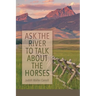 Ask the River to Talk About the Horses