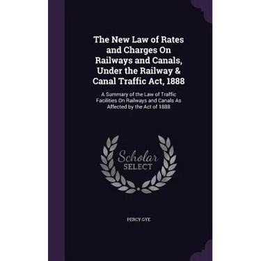 The New Law of Rates and Charges On Railways and Canals, Under the Railway & Canal Traffic Act, 1888: A Summary of the Law of Traffic Facilities On Ra