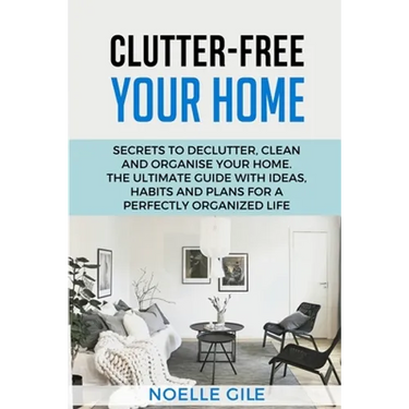 Clutter-Free Your Home: Secrets To Declutter, Clean And Organise Your Home. The Ultimate Guide With Ideas, Habits And Plans For A Perfectly Organized