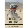 Persecuted to Love: A Soldier's Story