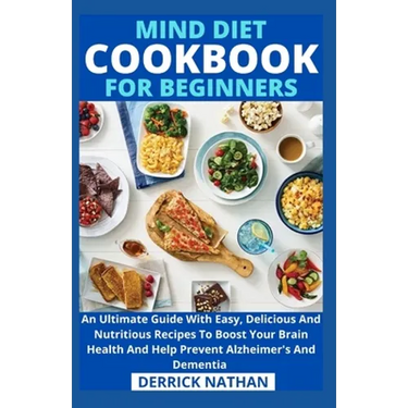 Mind Diet Cookbook For Beginners: An Ultimate Guide With Easy, Delicious And Nutritious Recipes To Boost Your Brain Health And Help Prevent Alzheimer'