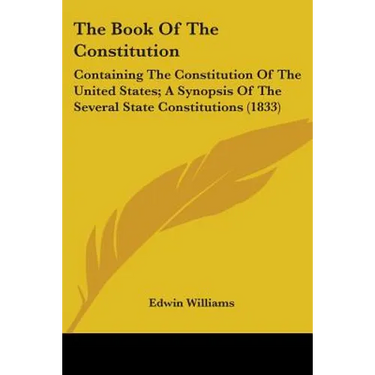 The Book Of The Constitution: Containing The Constitution Of The United States; A Synopsis Of The Several State Constitutions (1833)
