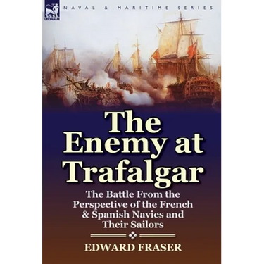 The Enemy at Trafalgar: the Battle From the Perspective of the French & Spanish Navies and Their Sailors