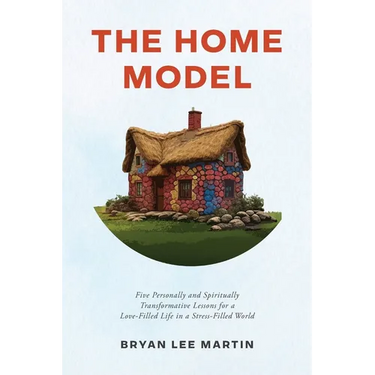 The Home Model: Five Transformative Personal and Spiritual Lessons for a Love-Filled Life in a Stress-Filled World