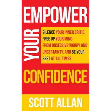 Empower Your Confidence: Silence Your Inner Critic, Free Up Your Mind from Obsessive Uncertainty, and Be Your Best at All Times