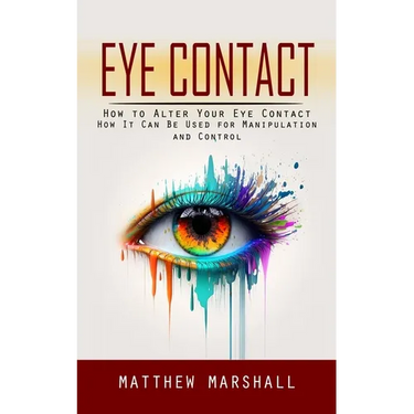 Eye Contact: How to Alter Your Eye Contact (How It Can Be Used for Manipulation and Control)